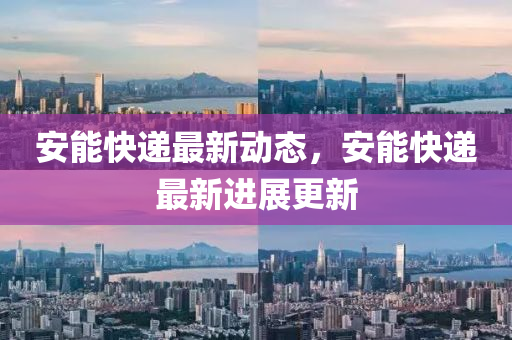安能快遞最新動態(tài)，安能快遞最新進展更新