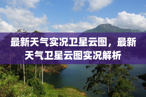 最新天氣實(shí)況衛(wèi)星云圖，最新天氣衛(wèi)星云圖實(shí)況解析