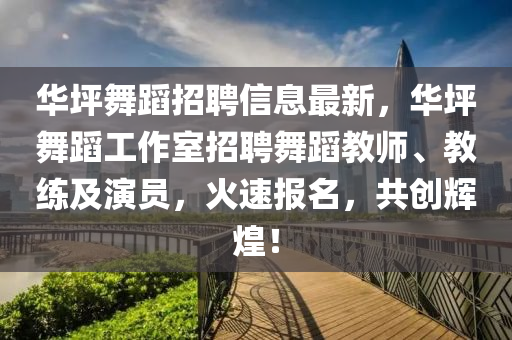 華坪舞蹈招聘信息最新，華坪舞蹈工作室招聘舞蹈教師、教練及演員，火速報名，共創(chuàng)輝煌！