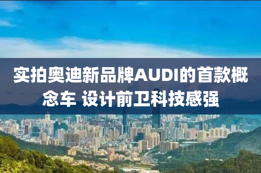 實(shí)拍奧迪新品牌AUDI的首款概念車 設(shè)計前衛(wèi)科技感強(qiáng)