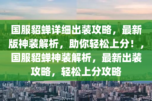 國服貂蟬詳細(xì)出裝攻略，最新版神裝解析，助你輕松上分！，國服貂蟬神裝解析，最新出裝攻略，輕松上分攻略