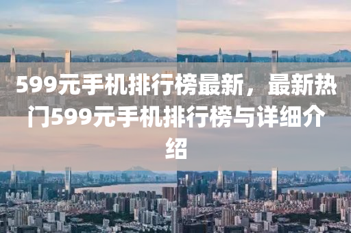 599元手機排行榜最新，最新熱門599元手機排行榜與詳細介紹