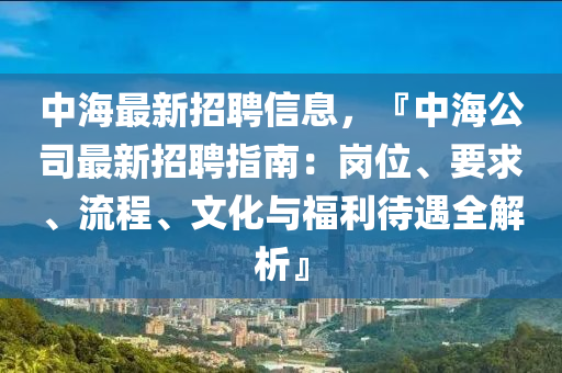 中海最新招聘信息，『中海公司最新招聘指南：崗位、要求、流程、文化與福利待遇全解析』