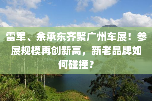 雷軍、余承東齊聚廣州車展！參展規(guī)模再創(chuàng)新高，新老品牌如何碰撞？
