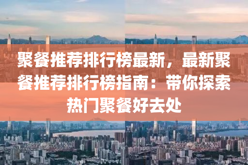 聚餐推薦排行榜最新，最新聚餐推薦排行榜指南：帶你探索熱門聚餐好去處