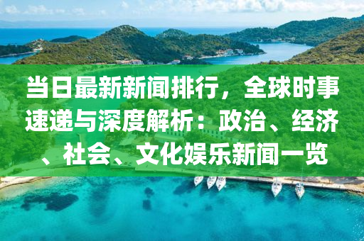 當(dāng)日最新新聞排行，全球時事速遞與深度解析：政治、經(jīng)濟(jì)、社會、文化娛樂新聞一覽
