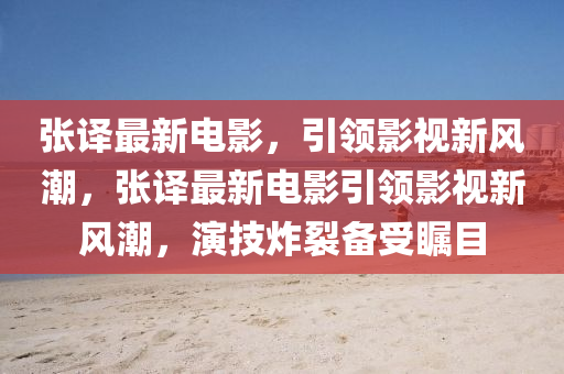 張譯最新電影，引領(lǐng)影視新風(fēng)潮，張譯最新電影引領(lǐng)影視新風(fēng)潮，演技炸裂備受矚目