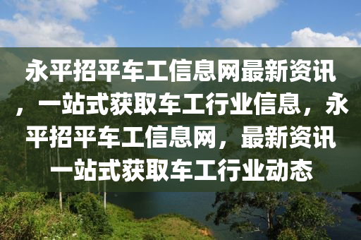 永平招平車(chē)工信息網(wǎng)最新資訊，一站式獲取車(chē)工行業(yè)信息，永平招平車(chē)工信息網(wǎng)，最新資訊一站式獲取車(chē)工行業(yè)動(dòng)態(tài)