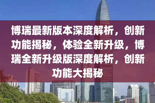 博瑞最新版本深度解析，創(chuàng)新功能揭秘，體驗(yàn)全新升級(jí)，博瑞全新升級(jí)版深度解析，創(chuàng)新功能大揭秘