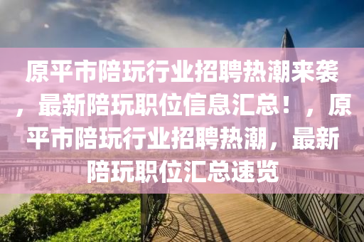原平市陪玩行業(yè)招聘熱潮來襲，最新陪玩職位信息匯總！，原平市陪玩行業(yè)招聘熱潮，最新陪玩職位匯總速覽