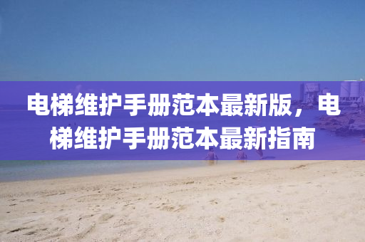 電梯維護(hù)手冊(cè)范本最新版，電梯維護(hù)手冊(cè)范本最新指南