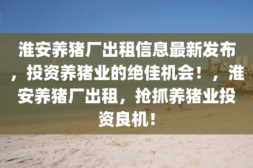 淮安養(yǎng)豬廠出租信息最新發(fā)布，投資養(yǎng)豬業(yè)的絕佳機(jī)會(huì)！，淮安養(yǎng)豬廠出租，搶抓養(yǎng)豬業(yè)投資良機(jī)！