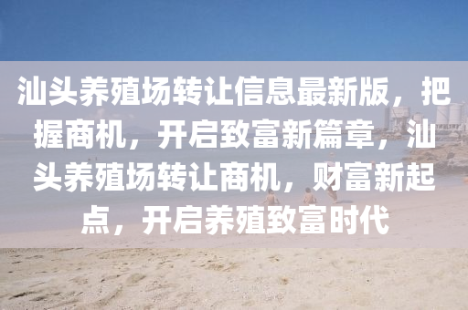 汕頭養(yǎng)殖場轉(zhuǎn)讓信息最新版，把握商機，開啟致富新篇章，汕頭養(yǎng)殖場轉(zhuǎn)讓商機，財富新起點，開啟養(yǎng)殖致富時代