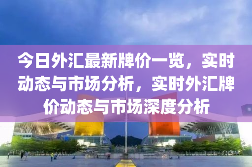 今日外匯最新牌價(jià)一覽，實(shí)時(shí)動(dòng)態(tài)與市場分析，實(shí)時(shí)外匯牌價(jià)動(dòng)態(tài)與市場深度分析