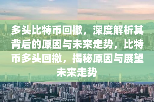 多頭比特幣回撤，深度解析其背后的原因與未來走勢，比特幣多頭回撤，揭秘原因與展望未來走勢