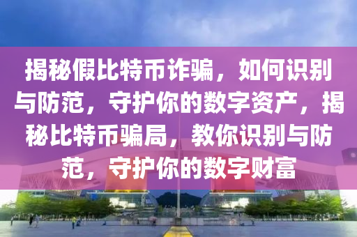 揭秘假比特幣詐騙，如何識別與防范，守護你的數(shù)字資產(chǎn)，揭秘比特幣騙局，教你識別與防范，守護你的數(shù)字財富