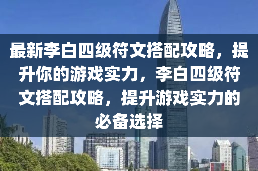 最新李白四級符文搭配攻略，提升你的游戲實力，李白四級符文搭配攻略，提升游戲實力的必備選擇