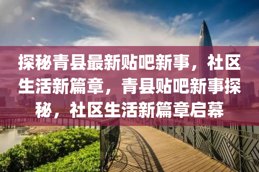 探秘青縣最新貼吧新事，社區(qū)生活新篇章，青縣貼吧新事探秘，社區(qū)生活新篇章啟幕