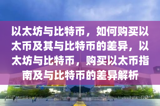 以太坊與比特幣，如何購買以太幣及其與比特幣的差異，以太坊與比特幣，購買以太幣指南及與比特幣的差異解析