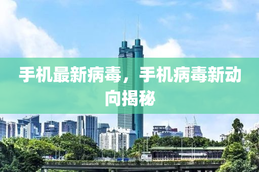 手機最新病毒，手機病毒新動向揭秘
