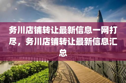 務(wù)川店鋪轉(zhuǎn)讓最新信息一網(wǎng)打盡，務(wù)川店鋪轉(zhuǎn)讓最新信息匯總