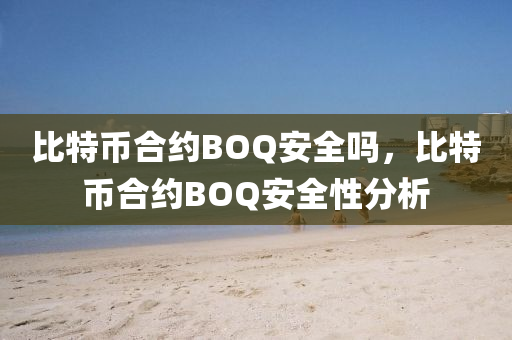 比特幣合約BOQ安全嗎，比特幣合約BOQ安全性分析