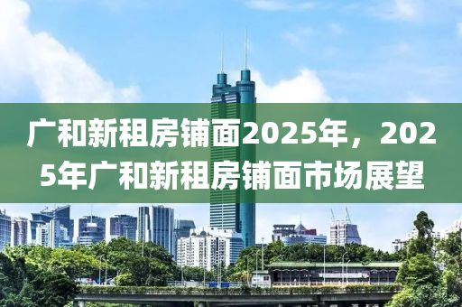 廣和新租房鋪面2025年，2025年廣和新租房鋪面市場展望