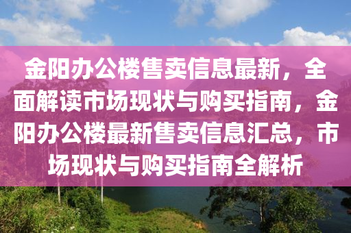 金陽辦公樓售賣信息最新，全面解讀市場現(xiàn)狀與購買指南，金陽辦公樓最新售賣信息匯總，市場現(xiàn)狀與購買指南全解析