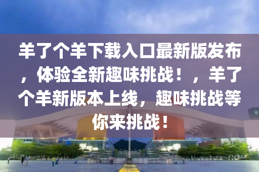 羊了個(gè)羊下載入口最新版發(fā)布，體驗(yàn)全新趣味挑戰(zhàn)！，羊了個(gè)羊新版本上線，趣味挑戰(zhàn)等你來挑戰(zhàn)！