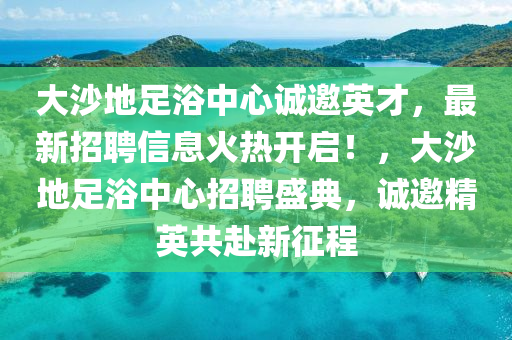 大沙地足浴中心誠(chéng)邀英才，最新招聘信息火熱開(kāi)啟！，大沙地足浴中心招聘盛典，誠(chéng)邀精英共赴新征程