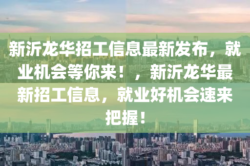新沂龍華招工信息最新發(fā)布，就業(yè)機(jī)會(huì)等你來(lái)！，新沂龍華最新招工信息，就業(yè)好機(jī)會(huì)速來(lái)把握！