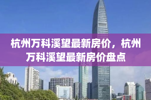 杭州萬科溪望最新房價，杭州萬科溪望最新房價盤點