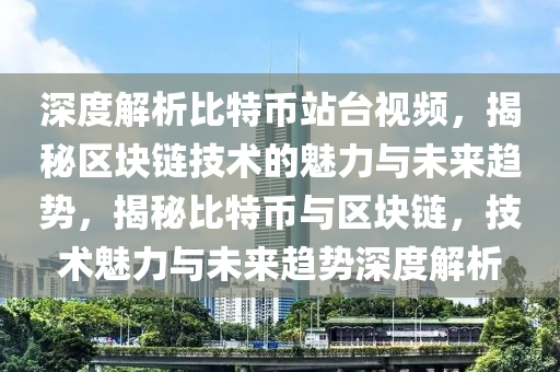 深度解析比特幣站臺視頻，揭秘區(qū)塊鏈技術(shù)的魅力與未來趨勢，揭秘比特幣與區(qū)塊鏈，技術(shù)魅力與未來趨勢深度解析