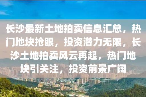 長(zhǎng)沙最新土地拍賣(mài)信息匯總，熱門(mén)地塊搶眼，投資潛力無(wú)限，長(zhǎng)沙土地拍賣(mài)風(fēng)云再起，熱門(mén)地塊引關(guān)注，投資前景廣闊