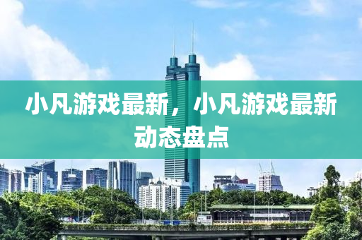 小凡游戲最新，小凡游戲最新動(dòng)態(tài)盤點(diǎn)