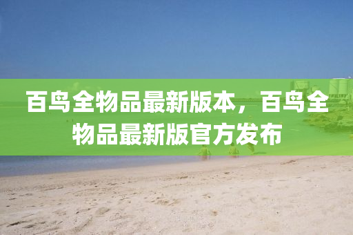 百鳥全物品最新版本，百鳥全物品最新版官方發(fā)布