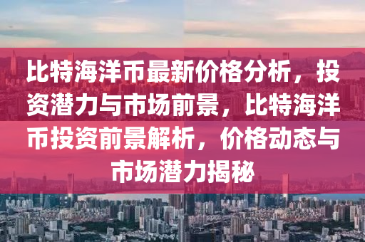 比特海洋幣最新價(jià)格分析，投資潛力與市場(chǎng)前景，比特海洋幣投資前景解析，價(jià)格動(dòng)態(tài)與市場(chǎng)潛力揭秘