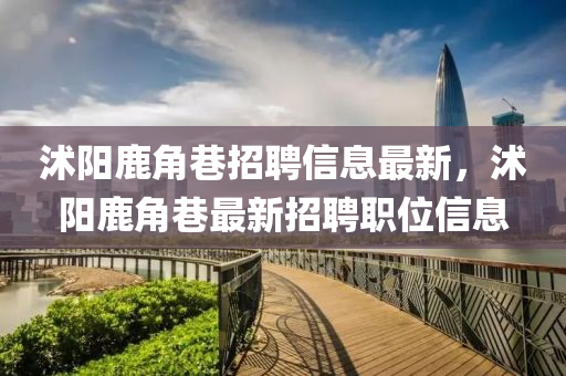 沭陽鹿角巷招聘信息最新，沭陽鹿角巷最新招聘職位信息