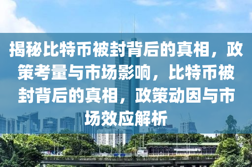 揭秘比特幣被封背后的真相，政策考量與市場影響，比特幣被封背后的真相，政策動因與市場效應解析