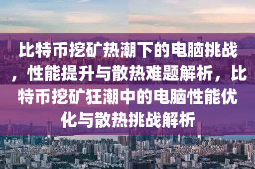 比特幣挖礦熱潮下的電腦挑戰(zhàn)，性能提升與散熱難題解析，比特幣挖礦狂潮中的電腦性能優(yōu)化與散熱挑戰(zhàn)解析