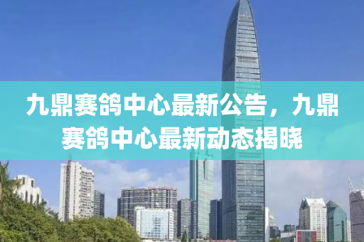 九鼎賽鴿中心最新公告，九鼎賽鴿中心最新動(dòng)態(tài)揭曉