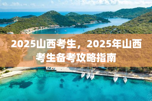 2025山西考生，2025年山西考生備考攻略指南