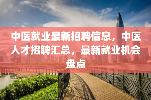 中醫(yī)就業(yè)最新招聘信息，中醫(yī)人才招聘匯總，最新就業(yè)機(jī)會(huì)盤(pán)點(diǎn)