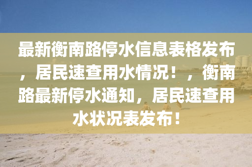 最新衡南路停水信息表格發(fā)布，居民速查用水情況！，衡南路最新停水通知，居民速查用水狀況表發(fā)布！
