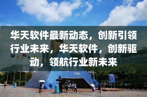 華天軟件最新動態(tài)，創(chuàng)新引領(lǐng)行業(yè)未來，華天軟件，創(chuàng)新驅(qū)動，領(lǐng)航行業(yè)新未來