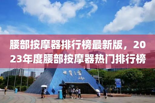 腰部按摩器排行榜最新版，2023年度腰部按摩器熱門排行榜