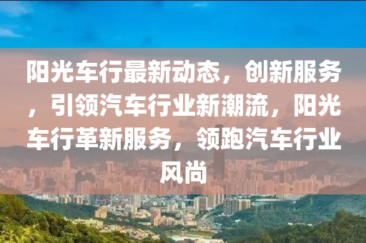 陽光車行最新動(dòng)態(tài)，創(chuàng)新服務(wù)，引領(lǐng)汽車行業(yè)新潮流，陽光車行革新服務(wù)，領(lǐng)跑汽車行業(yè)風(fēng)尚