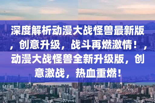 深度解析動漫大戰(zhàn)怪獸最新版，創(chuàng)意升級，戰(zhàn)斗再燃激情！，動漫大戰(zhàn)怪獸全新升級版，創(chuàng)意激戰(zhàn)，熱血重燃！