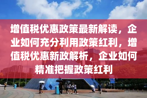 增值稅優(yōu)惠政策最新解讀，企業(yè)如何充分利用政策紅利，增值稅優(yōu)惠新政解析，企業(yè)如何精準把握政策紅利
