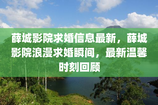 薛城影院求婚信息最新，薛城影院浪漫求婚瞬間，最新溫馨時(shí)刻回顧